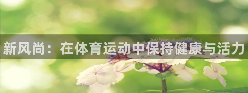 6t体育下载地址：新风尚：在体育运动中保持健康与活力