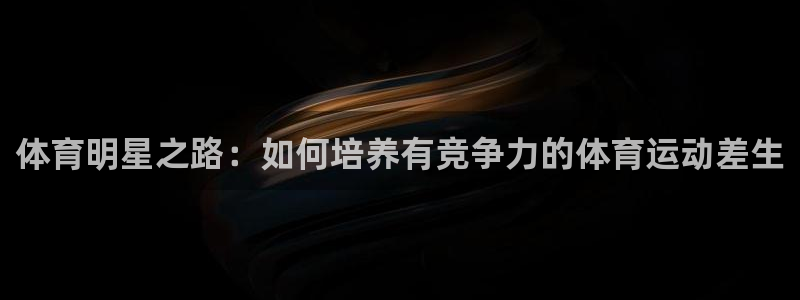 6t体育下载：体育明星之路：如何培养有竞争力的体育运动差生