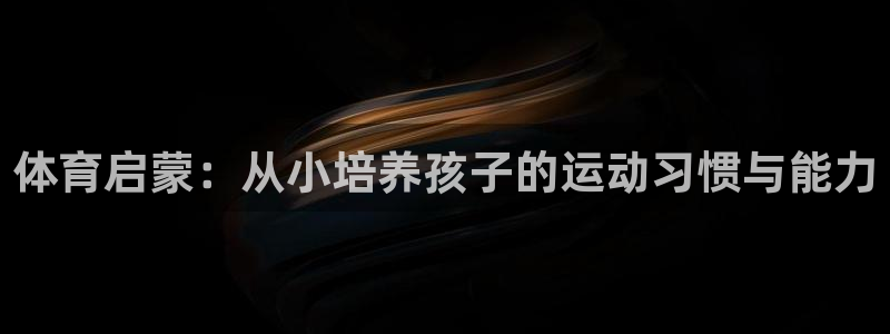 6T体育m.6t05：体育启蒙：从小培养孩子的运动习惯与能力